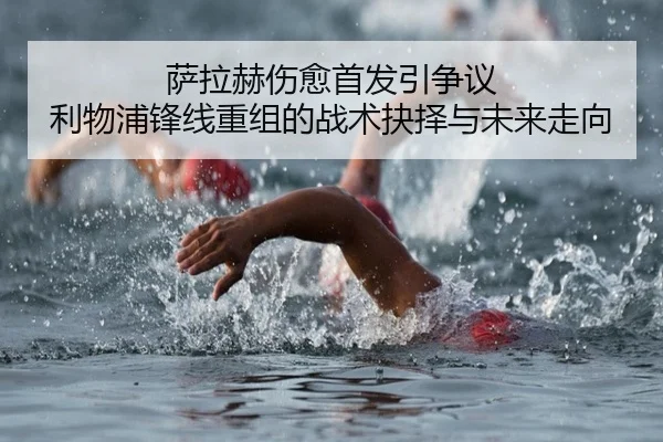 萨拉赫伤愈首发引争议 利物浦锋线重组的战术抉择与未来走向