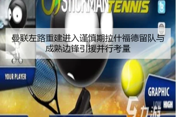 曼联左路重建进入谨慎期拉什福德留队与成熟边锋引援并行考量