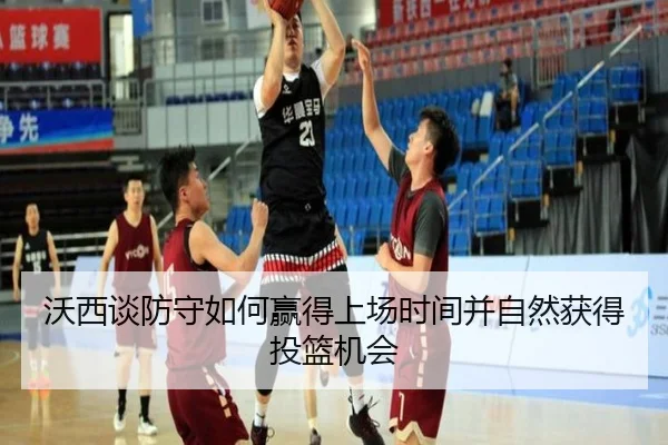 沃西谈防守如何赢得上场时间并自然获得投篮机会